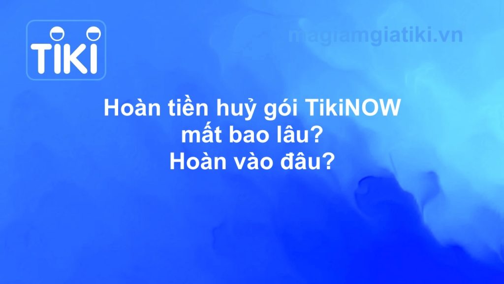 Hoàn tiền huỷ gói TikiNOW mất bao lâu? Hoàn tiền vào đâu?