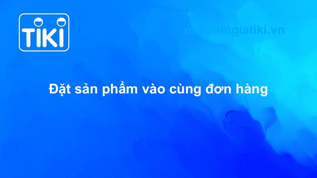 Đặt nhiều sản phẩm cùng đơn hàng Tiki